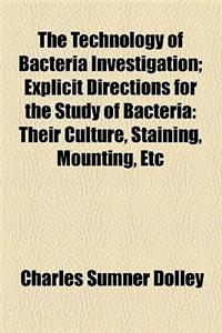 The Technology of Bacteria Investigation; Explicit Directions for the Study of Bacteria Their Culture, Staining, Mounting, Etc