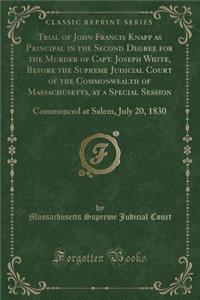 Trial of John Francis Knapp as Principal in the Second Degree for the Murder of Capt. Joseph White, Before the Supreme Judicial Court of the Commonwealth of Massachusetts, at a Special Session