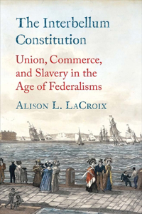 The Interbellum Constitution - Union, Commerce, and Slavery in the Age of Federalisms
