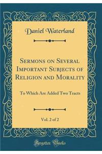 Sermons on Several Important Subjects of Religion and Morality, Vol. 2 of 2: To Which Are Added Two Tracts (Classic Reprint)