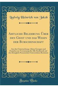 Amtliche Belehrung ï¿½ber Den Geist Und Das Wesen Der Burschenschaft: Aus Den Untersuchungs-Akten Gezogen Und Zunï¿½chst Zur Verwarnung Fï¿½r Alle Studirende Auf Den Kï¿½niglich Preussischen Universitï¿½ten Bestimmt (Classic Reprint)