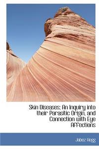 Skin Diseases; An Inquiry Into Their Parasitic Origin, and Connection with Eye Affections