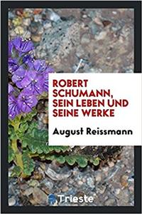 ROBERT SCHUMANN, SEIN LEBEN UND SEINE WE