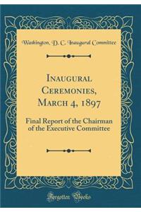 Inaugural Ceremonies, March 4, 1897: Final Report of the Chairman of the Executive Committee (Classic Reprint)