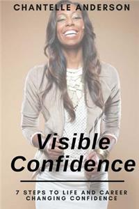 Visible Confidence: 7 Steps to Life and Career Changing Confidence