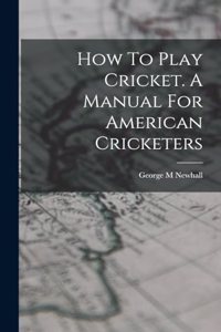 How To Play Cricket. A Manual For American Cricketers
