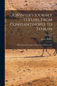 Winter's Journey (Tâtar), From Constantinople to Tehran; With Travels Through Various Parts of Persia, &c; Volume 1
