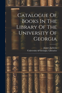 Catalogue Of Books In The Library Of The University Of Georgia