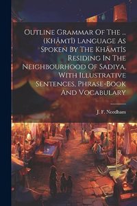 Outline Grammar Of The ... (khâmtî) Language As Spoken By The Khâmtîs Residing In The Neighbourhood Of Sadiya, With Illustrative Sentences, Phrase-book And Vocabulary