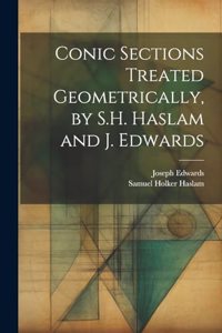 Conic Sections Treated Geometrically, by S.H. Haslam and J. Edwards