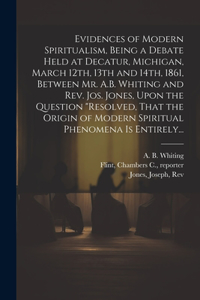 Evidences of Modern Spiritualism, Being a Debate Held at Decatur, Michigan, March 12th, 13th and 14th, 1861, Between Mr. A.B. Whiting and Rev. Jos. Jones, Upon the Question 