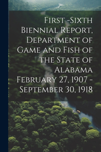 First -Sixth Biennial Report, Department of Game and Fish of the State of Alabama February 27, 1907 -September 30, 1918