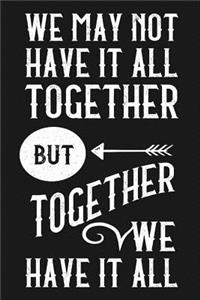 We May Not Have It All Together But Together We Have It All