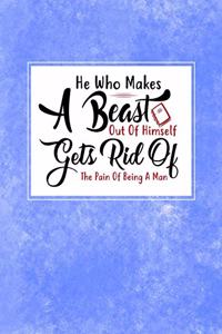 He Who Makes A Beast Out Of Himself Gets Rid Of The Pain Of Being A Man