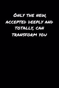 Only The New Accepted Deeply and Totally Can Transform You