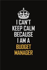 I Can't Keep Calm Because I Am A Budget Manager