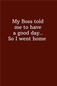 My Boss told me to have a good day.. So I went home
