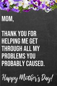 Mom Thank You For Helping Me Get Through All My Problems You Probably Caused Happy Mother's Day