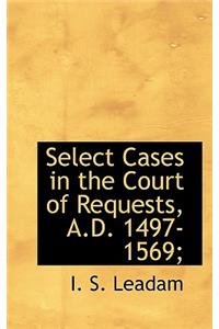 Select Cases in the Court of Requests, A.D. 1497-1569;