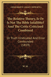 The Relative Theory, Is Or Is Not The Bible Infallible? And The Critic Criticized Combined