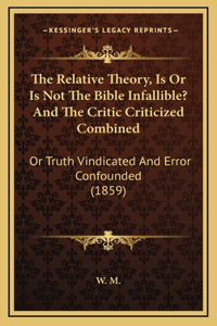 The Relative Theory, Is Or Is Not The Bible Infallible? And The Critic Criticized Combined
