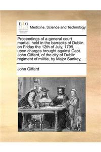 Proceedings of a general court martial, held in the barracks of Dublin, on Friday the 12th of July, 1799, ... upon charges brought against Capt. John Giffard, of the city of Dublin regiment of militia, by Major Sankey, ...
