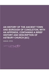 An History of the Ancient Town and Borough of Congleton, with an Appendix, Containing a Brief History and Description of Astbury Church [&C]