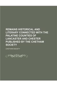 Remains Historical and Literary Connected with the Palatine Counties of Lancaster and Chester Published by the Chetham Society