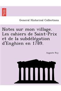 Notes Sur Mon Village. Les Cahiers de Saint-Prix Et de La Subdelegation D'Enghien En 1789.