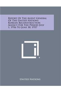 Report of the Agent General of the United Nations Korean Reconstruction Agency for the Period July 1, 1956 to June 30, 1957