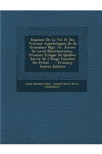 Esquisse de La Vie Et Des Travaux Apostoliques de Sa Grandeur Mgr. Fr. Xavier de Laval-Montmorency, Premier Eveque de Quebec; Suivie de L'Eloge Funebr