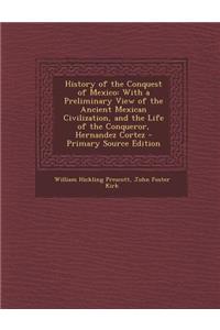History of the Conquest of Mexico: With a Preliminary View of the Ancient Mexican Civilization, and the Life of the Conqueror, Hernandez Cortez - Primary Source Edition