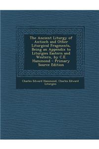 The Ancient Liturgy of Antioch and Other Liturgical Fragments, Being an Appendix to Liturgies Eastern and Western, by C.E. Hammond