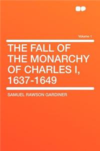 The Fall of the Monarchy of Charles I, 1637-1649 Volume 1