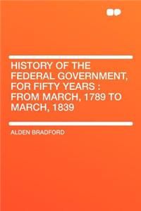 History of the Federal Government, for Fifty Years