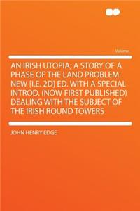 An Irish Utopia; A Story of a Phase of the Land Problem. New [i.E. 2d] Ed. with a Special Introd. (Now First Published) Dealing with the Subject of the Irish Round Towers