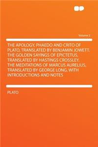 The Apology, Phaedo and Crito of Plato, Translated by Benjamin Jowett. the Golden Sayings of Epictetus, Translated by Hastings Crossley. the Meditations of Marcus Aurelius, Translated by George Long. with Introductions and Notes Volume 2