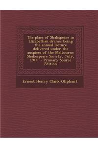 The Place of Shakspeare in Elizabethan Drama; Being the Annual Lecture Delivered Under the Auspices of the Melbourne Shakespeare Society, July, 1914 - Primary Source Edition