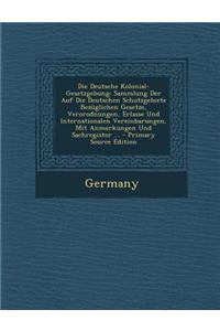 Die Deutsche Kolonial-Gesetzgebung: Sammlung Der Auf Die Deutschen Schutzgebiete Bezuglichen Gesetze, Verorodnungen, Erlasse Und Internationalen Vereinbarungen, Mit Anmerkungen Und Sachregister ...