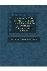 Historia Da Vida, Morte ... de Santa Isabel Sexta Rainha de Portugal - Primary Source Edition
