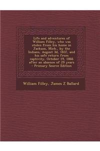 Life and Adventures of William Filley, Who Was Stolen from His Home in Jackson, Mich., by the Indians, August 3D, 1837, and His Safe Return from Capti