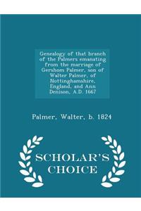 Genealogy of That Branch of the Palmers Emanating from the Marriage of Gershom Palmer, Son of Walter Palmer, of Nottinghamshire, England, and Ann Denison, A.D. 1667 - Scholar's Choice Edition