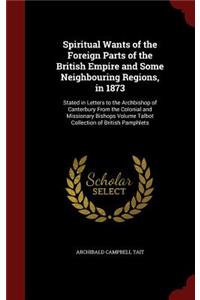 Spiritual Wants of the Foreign Parts of the British Empire and Some Neighbouring Regions, in 1873