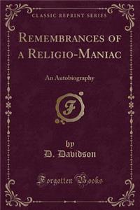 Remembrances of a Religio-Maniac: An Autobiography (Classic Reprint)