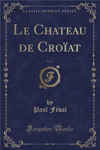 Le Chateau de Croïat, Vol. 1 (Classic Reprint)