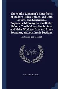 Works' Manager's Hand-book of Modern Rules, Tables, and Data for Civil and Mechanical Engineers, Millwrights, and Boiler Makers; Tool Makers, Machinists, and Metal Workers; Iron and Brass Founders, etc., etc. In six Sections