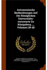 Astronomische Beobachtungen Auf Der Königlichen Universitäts-sternwarte Zu Königsberg ..., Volumes 26-28