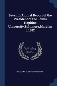 Seventh Annual Report of the President of the Johns Hopkins University, Baltimore, Maryland.1882