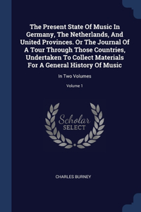 The Present State Of Music In Germany, The Netherlands, And United Provinces. Or The Journal Of A Tour Through Those Countries, Undertaken To Collect Materials For A General History Of Music