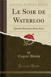 Le Soir de Waterloo: Ã?pisode Musical En Deux Actes (Classic Reprint)